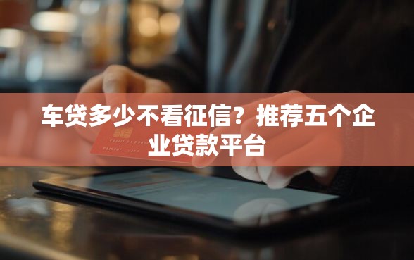 车贷多少不看征信？推荐五个企业贷款平台