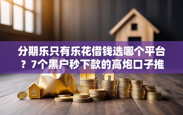 分期乐只有乐花借钱选哪个平台？7个黑户秒下款的高炮口子推荐