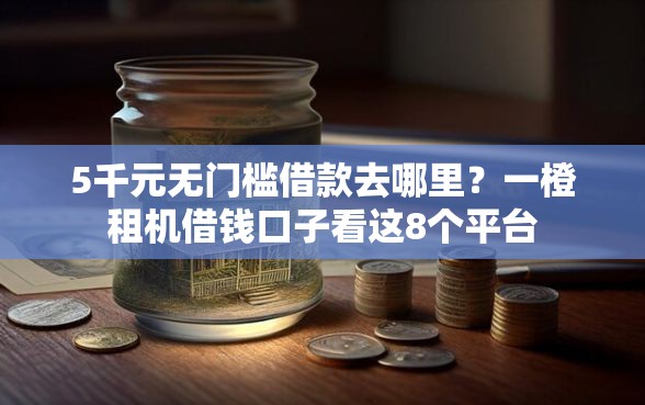 5千元无门槛借款去哪里？一橙租机借钱口子看这8个平台