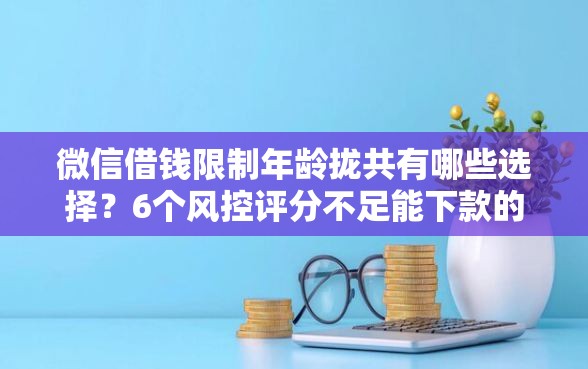 微信借钱限制年龄拢共有哪些选择？6个风控评分不足能下款的平台详解