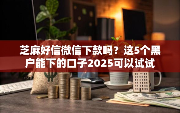 芝麻好信微信下款吗？这5个黑户能下的口子2025可以试试