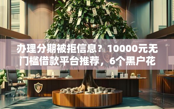 办理分期被拒信息？10000元无门槛借款平台推荐，6个黑户花都能下款的平台啊盘点