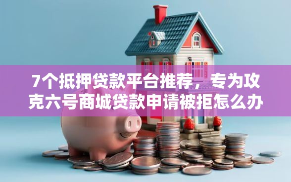 7个抵押贷款平台推荐，专为攻克六号商城贷款申请被拒怎么办难题