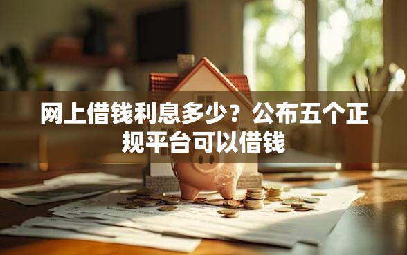 网上借钱利息多少？公布五个正规平台可以借钱