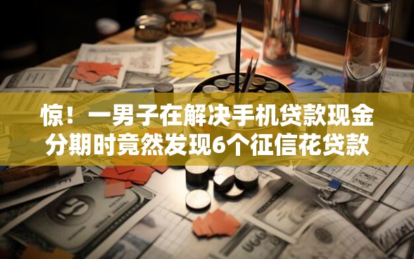 惊！一男子在解决手机贷款现金分期时竟然发现6个征信花贷款平台好下款，事后分享了出来