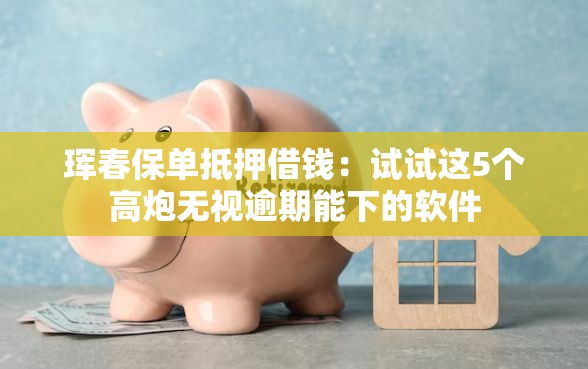 珲春保单抵押借钱：试试这5个高炮无视逾期能下的软件