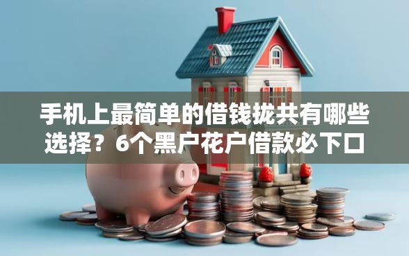 手机上最简单的借钱拢共有哪些选择？6个黑户花户借款必下口子2025详解