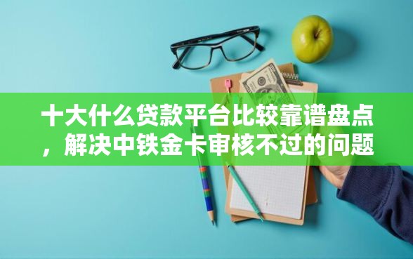 十大什么贷款平台比较靠谱盘点，解决中铁金卡审核不过的问题