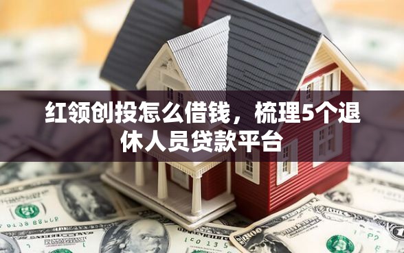 红领创投怎么借钱，梳理5个退休人员贷款平台