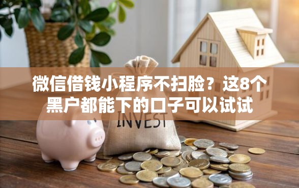 微信借钱小程序不扫脸？这8个黑户都能下的口子可以试试