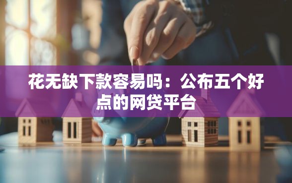 花无缺下款容易吗：公布五个好点的网贷平台