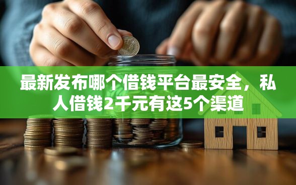 最新发布哪个借钱平台最安全，私人借钱2千元有这5个渠道