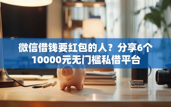 微信借钱要红包的人？分享6个10000元无门槛私借平台