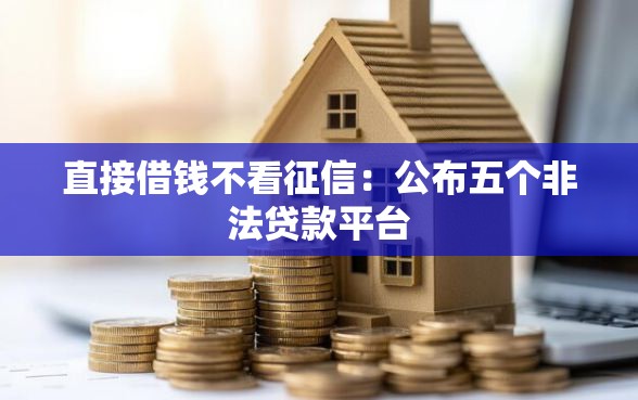 直接借钱不看征信：公布五个非法贷款平台