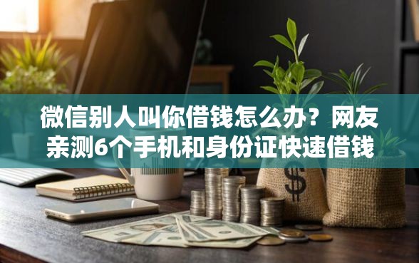 微信别人叫你借钱怎么办？网友亲测6个手机和身份证快速借钱软件盘点