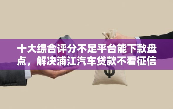 十大综合评分不足平台能下款盘点，解决浦江汽车贷款不看征信的问题
