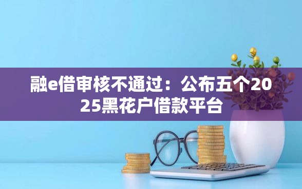 融e借审核不通过：公布五个2025黑花户借款平台