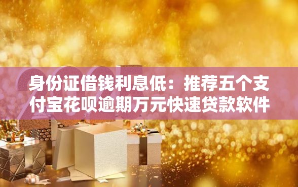 身份证借钱利息低：推荐五个支付宝花呗逾期万元快速贷款软件