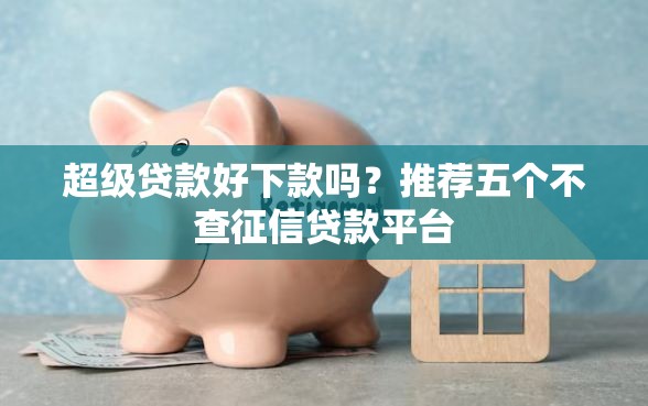 超级贷款好下款吗？推荐五个不查征信贷款平台