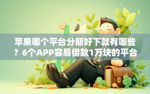 苹果哪个平台分期好下款有哪些？6个APP容易借款1万块的平台推荐给你