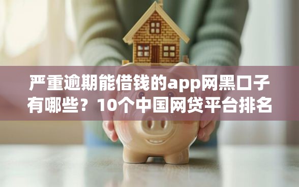 严重逾期能借钱的app网黑口子有哪些？10个中国网贷平台排名不分先后推荐给你
