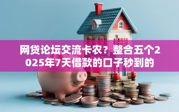 网贷论坛交流卡农？整合五个2025年7天借款的口子秒到的
