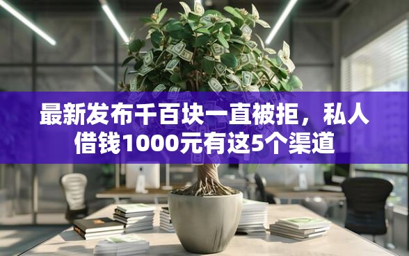 最新发布千百块一直被拒，私人借钱1000元有这5个渠道