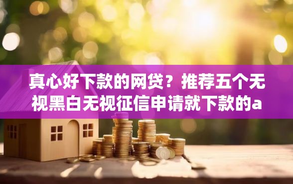 真心好下款的网贷？推荐五个无视黑白无视征信申请就下款的app