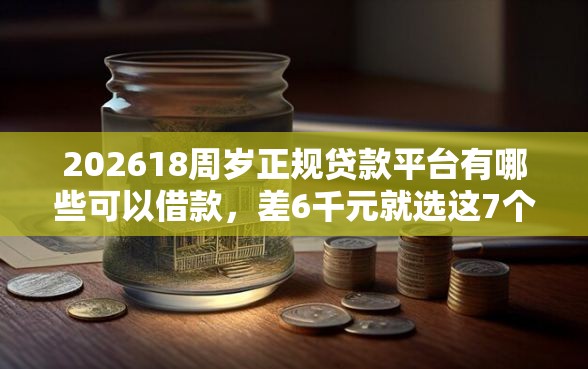 202618周岁正规贷款平台有哪些可以借款，差6千元就选这7个平台