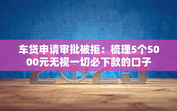 车贷申请审批被拒：梳理5个5000元无视一切必下款的口子