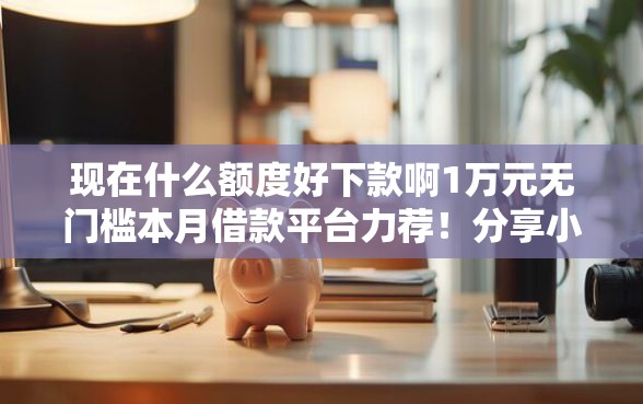 现在什么额度好下款啊1万元无门槛本月借款平台力荐！分享小额网贷口子1万元无门槛借款