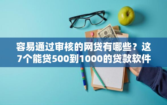 容易通过审核的网贷有哪些？这7个能贷500到1000的贷款软件值得一试