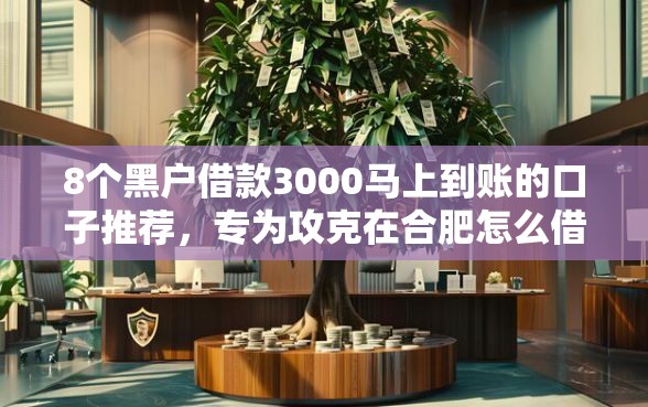 8个黑户借款3000马上到账的口子推荐，专为攻克在合肥怎么借钱难题
