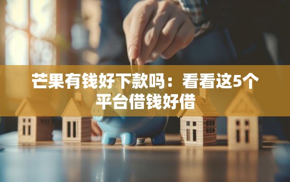 芒果有钱好下款吗：看看这5个平台借钱好借