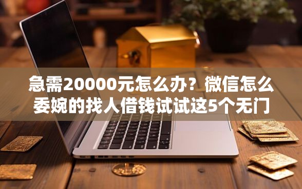 急需20000元怎么办？微信怎么委婉的找人借钱试试这5个无门槛平台