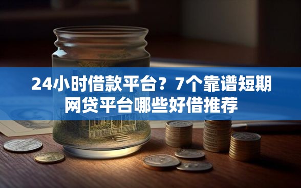 24小时借款平台？7个靠谱短期网贷平台哪些好借推荐