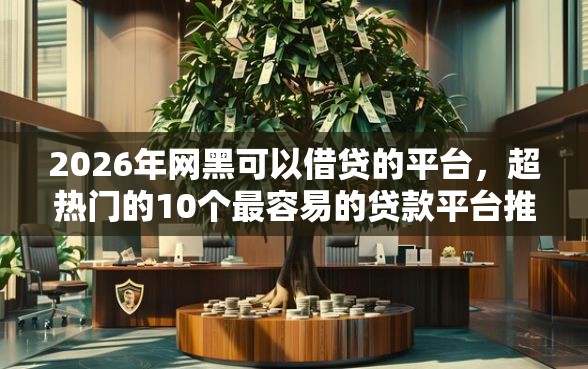 2026年网黑可以借贷的平台，超热门的10个最容易的贷款平台推荐