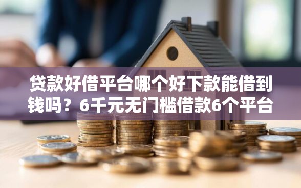 贷款好借平台哪个好下款能借到钱吗？6千元无门槛借款6个平台推荐