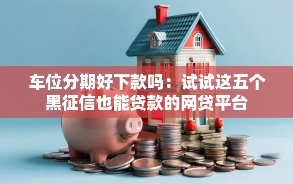 车位分期好下款吗：试试这五个黑征信也能贷款的网贷平台
