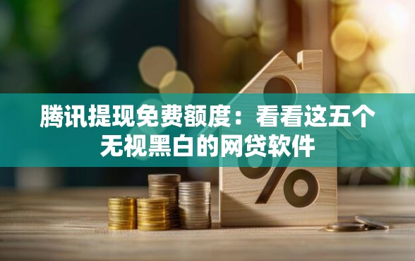 腾讯提现免费额度：看看这五个无视黑白的网贷软件