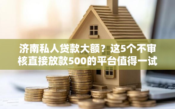 济南私人贷款大额？这5个不审核直接放款500的平台值得一试