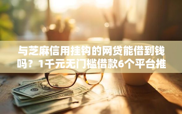 与芝麻信用挂钩的网贷能借到钱吗？1千元无门槛借款6个平台推荐