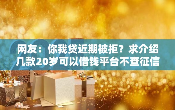 网友：你我贷近期被拒？求介绍几款20岁可以借钱平台不查征信的口子
