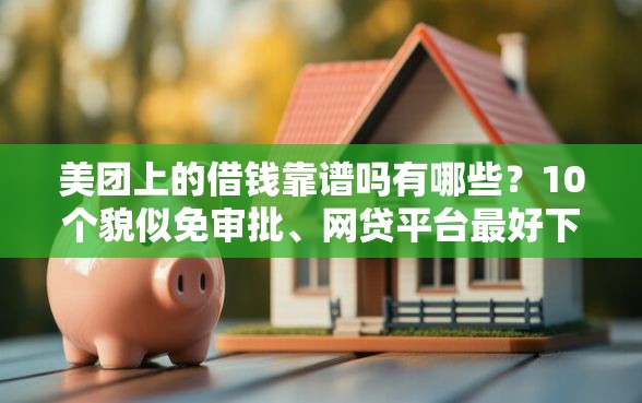 美团上的借钱靠谱吗有哪些？10个貌似免审批、网贷平台最好下款合集