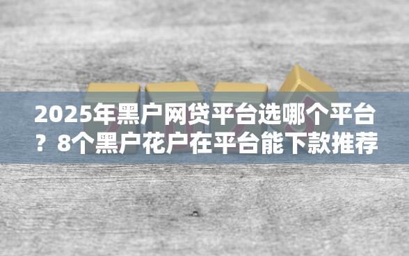 2025年黑户网贷平台选哪个平台？8个黑户花户在平台能下款推荐