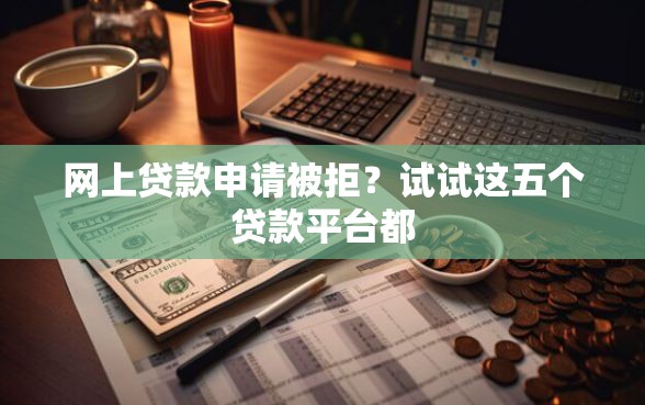 网上贷款申请被拒？试试这五个贷款平台都