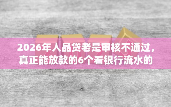 2026年人品贷老是审核不通过，真正能放款的6个看银行流水的网贷app推荐