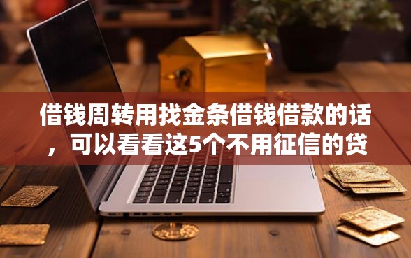 借钱周转用找金条借钱借款的话，可以看看这5个不用征信的贷款平台