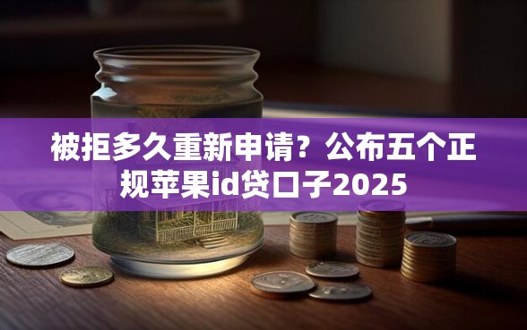 被拒多久重新申请？公布五个正规苹果id贷口子2025
