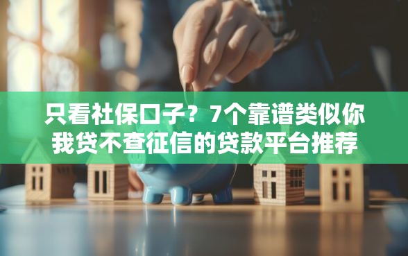 只看社保口子？7个靠谱类似你我贷不查征信的贷款平台推荐
